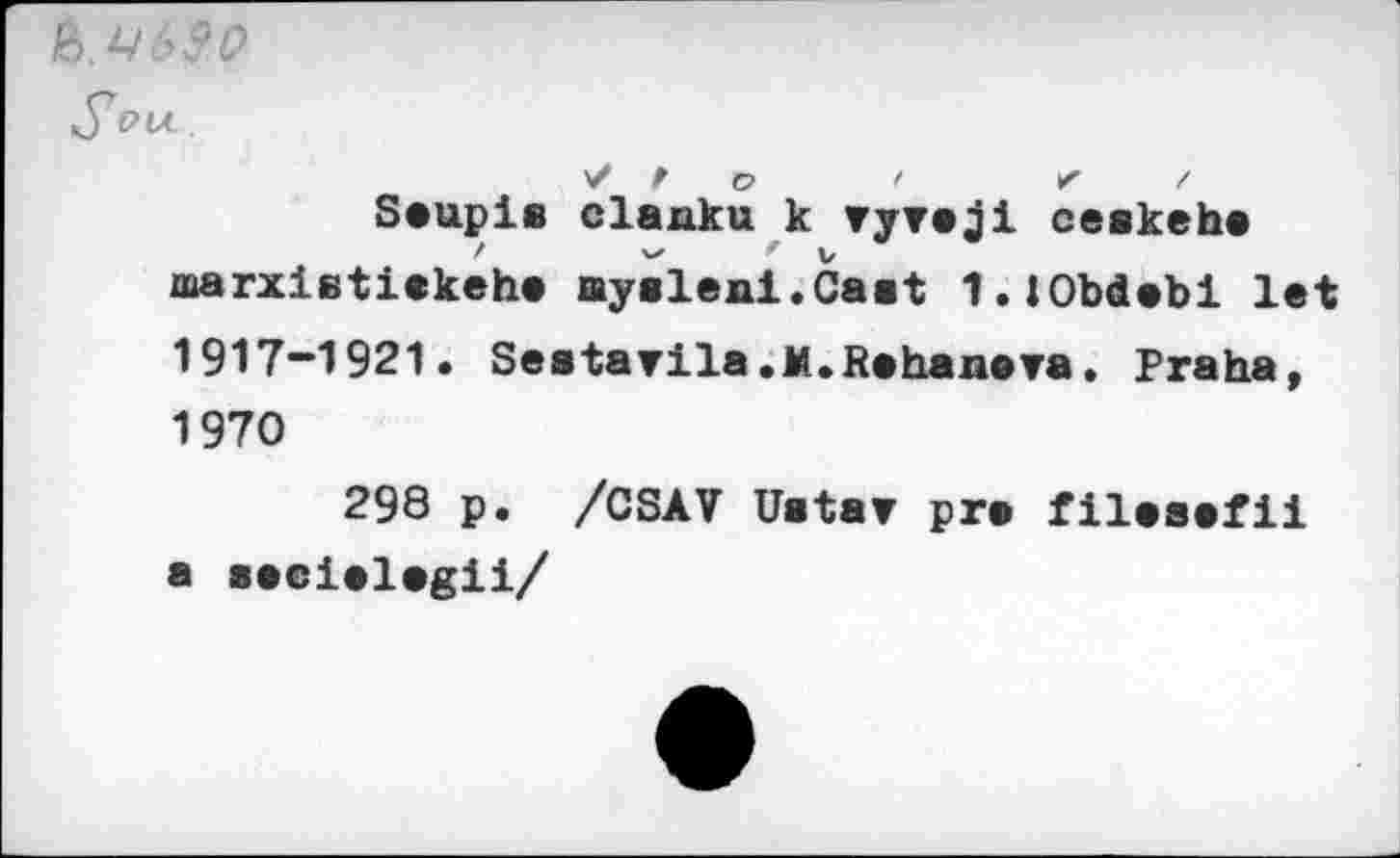 ﻿S'
Seupis clanku k ryreji ceskehe marxistiekehe aysleni.Caat I.IObdebi let 1917-1921. Seatarila.M.Habanera. Praha, 1970
298 p. /CSAV Ustar pre filesefii a secielegii/